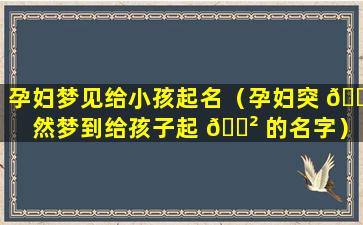 孕妇梦见给小孩起名（孕妇突 🌳 然梦到给孩子起 🌲 的名字）